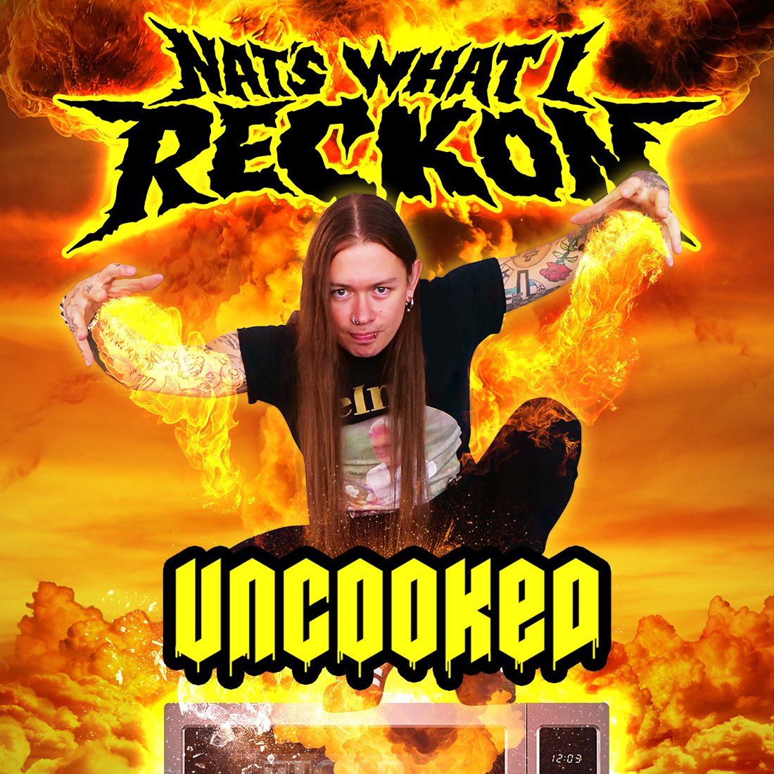 The image is an apocalyptic, firey background with a firey sky and a black "NAT'S WHAT I RECKON" logo with flames burtsing out of it. At the bottom of the pic the show title "UNCOOKED" with the letters slightly melting. Nat squats on top of an old-school microwave oven, staring ionto the camera with his arms raised as if he is about to launch into a "crow" pose or throw fireballs out of his hands! Nat is tattoed with long hair and is wearing a black Tshirt & jeans.